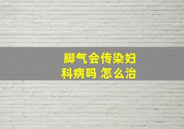 脚气会传染妇科病吗 怎么治